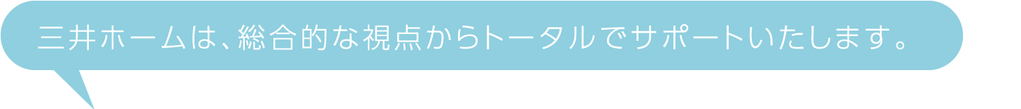 三井ホームは、総合的な視点からトータルでサポートいたします。