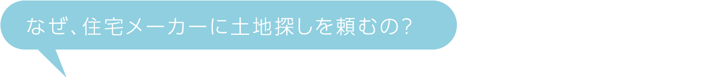 なぜ、住宅メーカーに土地探しを頼むの?